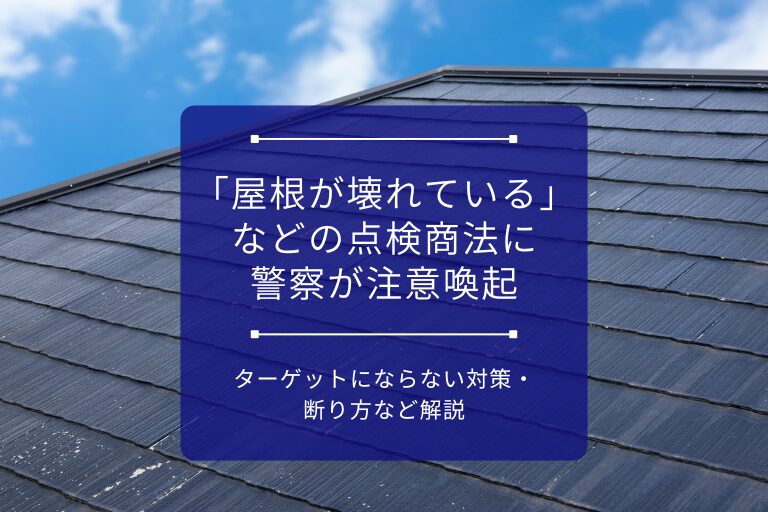 アイキャッチ画像_「屋根が壊れている」などの点検商法に警察が注意喚起｜ターゲットにならない対策・断り方など解説